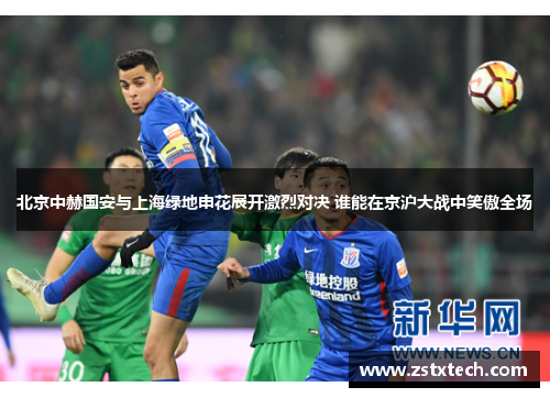 北京中赫国安与上海绿地申花展开激烈对决 谁能在京沪大战中笑傲全场