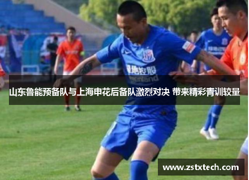 山东鲁能预备队与上海申花后备队激烈对决 带来精彩青训较量