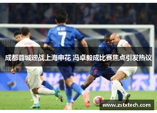 成都蓉城迎战上海申花 冯卓毅成比赛焦点引发热议