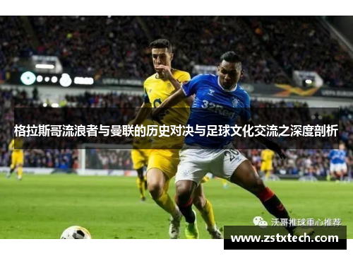 格拉斯哥流浪者与曼联的历史对决与足球文化交流之深度剖析