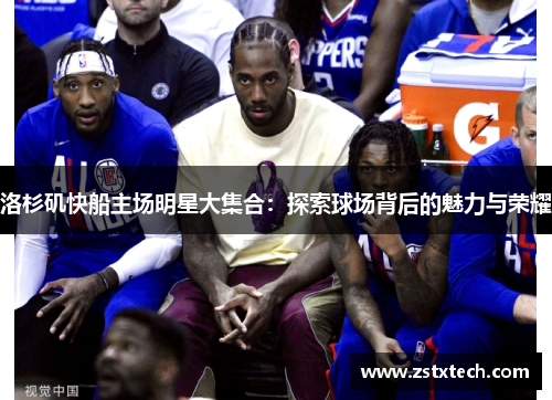 洛杉矶快船主场明星大集合：探索球场背后的魅力与荣耀