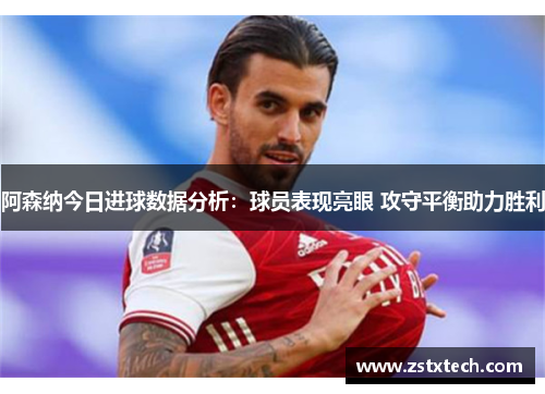 阿森纳今日进球数据分析：球员表现亮眼 攻守平衡助力胜利